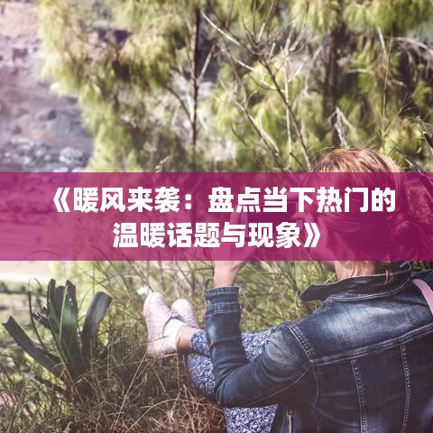 《暖风来袭：盘点当下热门的温暖话题与现象》