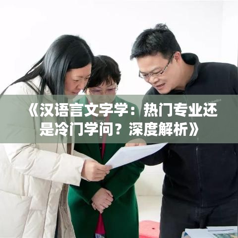 《汉语言文字学：热门专业还是冷门学问？深度解析》