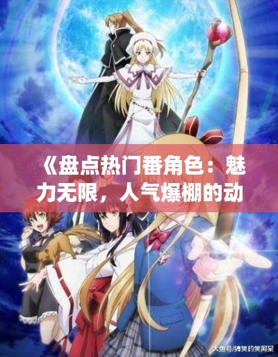 《盘点热门番角色：魅力无限，人气爆棚的动漫之星》
