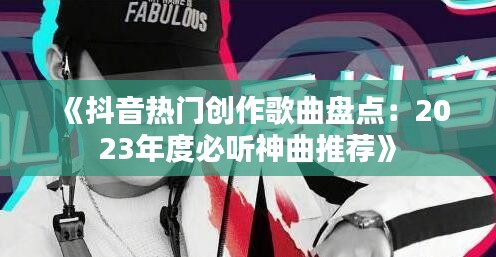 《抖音热门创作歌曲盘点：2023年度必听神曲推荐》