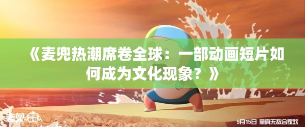 《麦兜热潮席卷全球：一部动画短片如何成为文化现象？》
