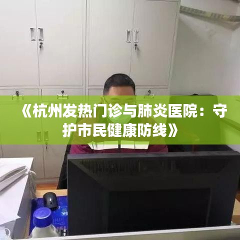 《杭州发热门诊与肺炎医院：守护市民健康防线》
