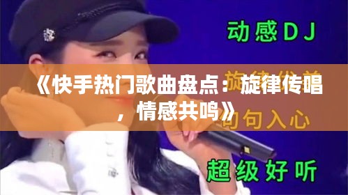 《快手热门歌曲盘点：旋律传唱，情感共鸣》