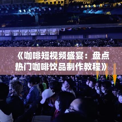 《咖啡短视频盛宴：盘点热门咖啡饮品制作教程》