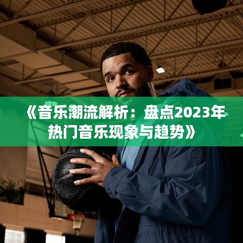 《音乐潮流解析：盘点2023年热门音乐现象与趋势》