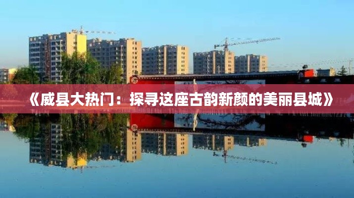 《威县大热门：探寻这座古韵新颜的美丽县城》