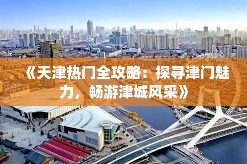 《天津热门全攻略：探寻津门魅力，畅游津城风采》