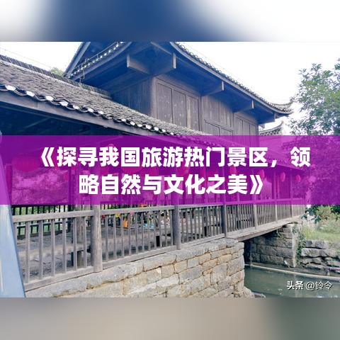 《探寻我国旅游热门景区，领略自然与文化之美》