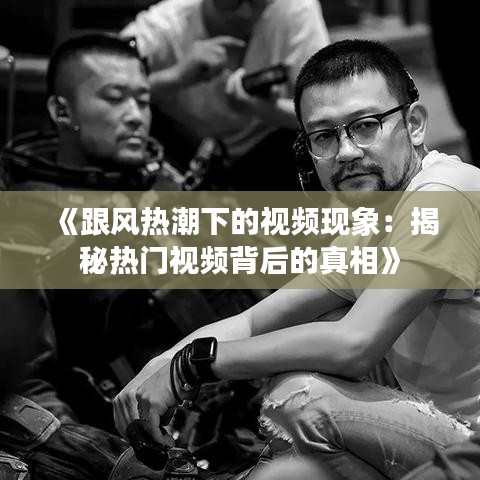 《跟风热潮下的视频现象：揭秘热门视频背后的真相》