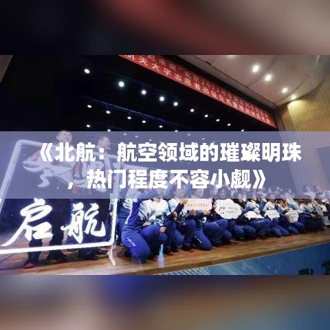 《北航：航空领域的璀璨明珠，热门程度不容小觑》