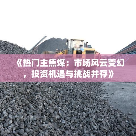 《热门主焦煤：市场风云变幻，投资机遇与挑战并存》