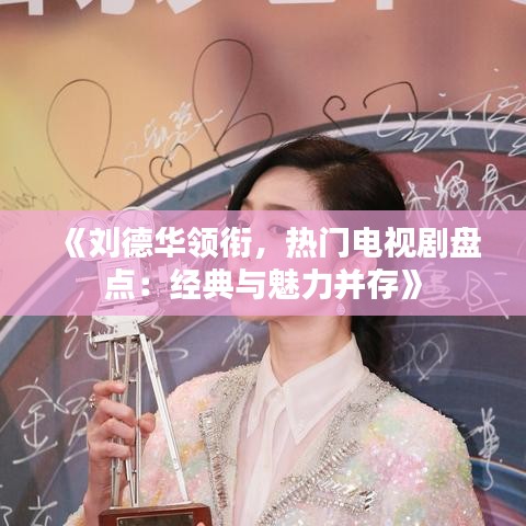 《刘德华领衔，热门电视剧盘点：经典与魅力并存》