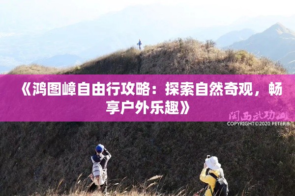 《鸿图嶂自由行攻略：探索自然奇观，畅享户外乐趣》