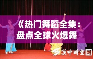 《热门舞蹈全集：盘点全球火爆舞蹈风潮，带你领略舞动魅力》