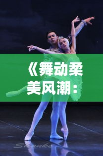 《舞动柔美风潮：热门舞蹈的魅力解析》