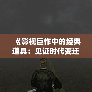 《影视巨作中的经典道具：见证时代变迁的艺术品》