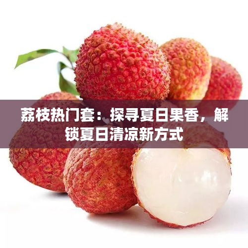 荔枝热门套：探寻夏日果香，解锁夏日清凉新方式