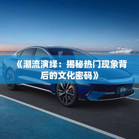《潮流演绎：揭秘热门现象背后的文化密码》
