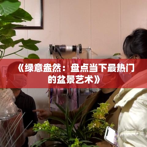 《绿意盎然：盘点当下最热门的盆景艺术》