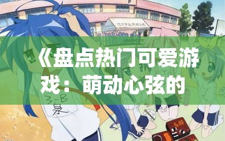 《盘点热门可爱游戏：萌动心弦的虚拟世界之旅》