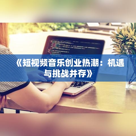 《短视频音乐创业热潮：机遇与挑战并存》