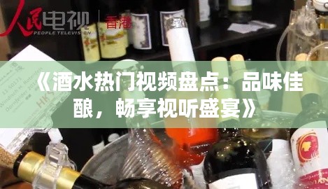 《酒水热门视频盘点：品味佳酿，畅享视听盛宴》