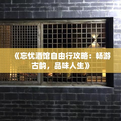《忘忧酒馆自由行攻略：畅游古韵，品味人生》