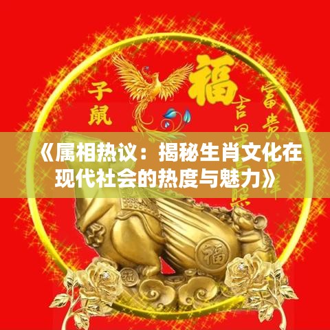 《属相热议：揭秘生肖文化在现代社会的热度与魅力》