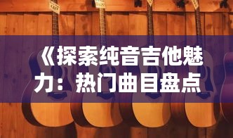 《探索纯音吉他魅力：热门曲目盘点与演奏技巧解析》