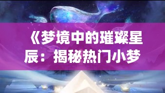 《梦境中的璀璨星辰：揭秘热门小梦的魅力》