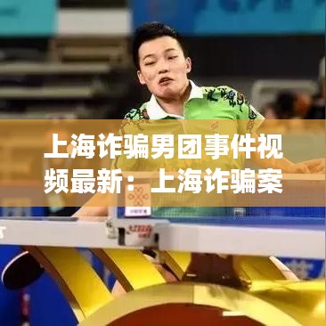 上海诈骗男团事件视频最新：上海诈骗案2021 