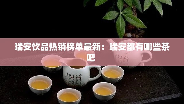 瑞安饮品热销榜单最新：瑞安都有哪些茶吧 