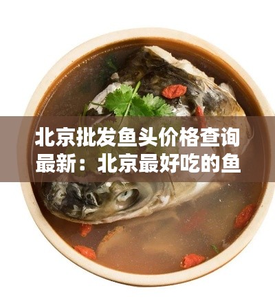 北京批发鱼头价格查询最新：北京最好吃的鱼头 
