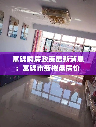 富锦购房政策最新消息：富锦市新楼盘房价 
