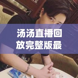 汤汤直播回放完整版最新：主播汤汤是谁 