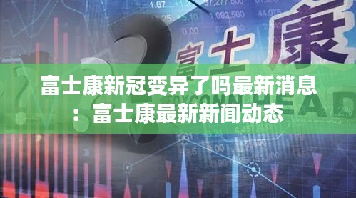 富士康新冠变异了吗最新消息：富士康最新新闻动态 