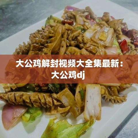 大公鸡解封视频大全集最新：大公鸡dj 