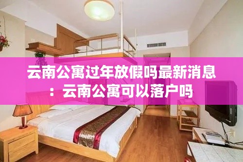 云南公寓过年放假吗最新消息：云南公寓可以落户吗 
