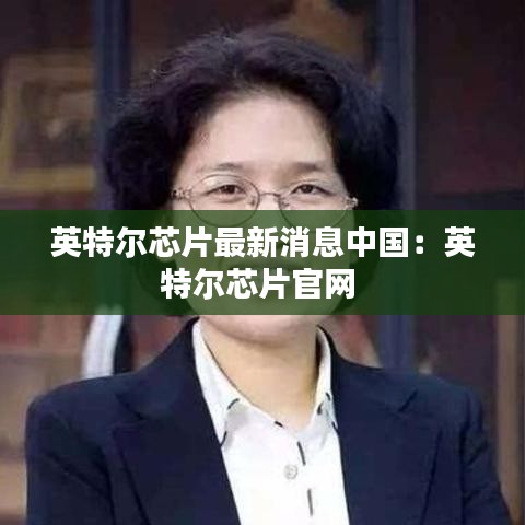英特尔芯片最新消息中国：英特尔芯片官网 