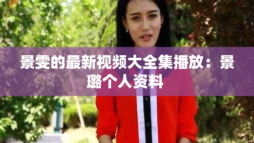 景雯的最新视频大全集播放：景璐个人资料 