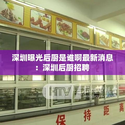 深圳曝光后厨是谁啊最新消息：深圳后厨招聘 