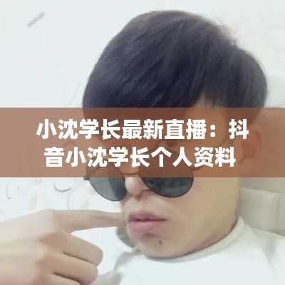 小沈学长最新直播：抖音小沈学长个人资料 