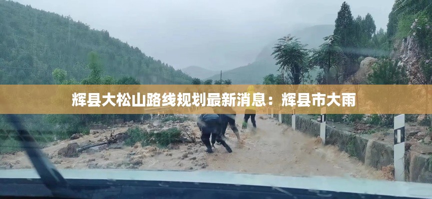 辉县大松山路线规划最新消息：辉县市大雨 