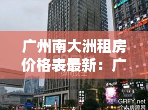 广州南大洲租房价格表最新：广州南洲大厦房价 