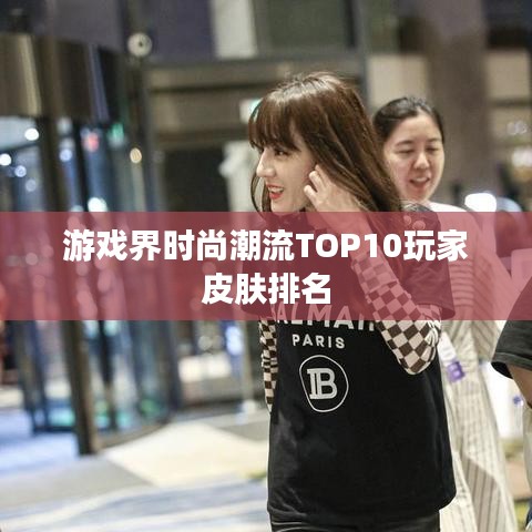 游戏界时尚潮流TOP10玩家皮肤排名