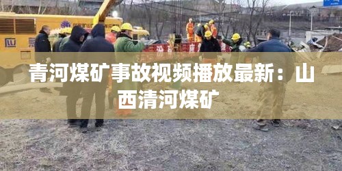 青河煤矿事故视频播放最新：山西清河煤矿 