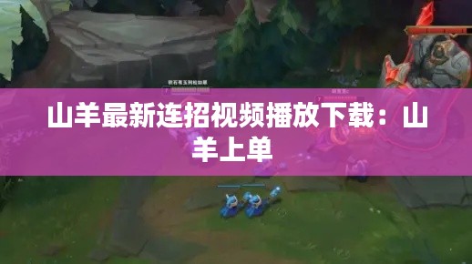 山羊最新连招视频播放下载：山羊上单 