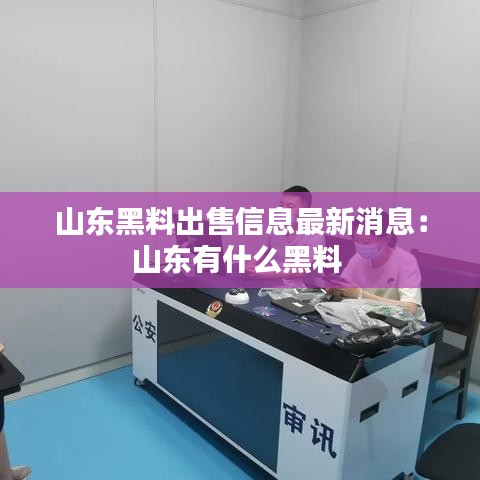 山东黑料出售信息最新消息：山东有什么黑料 
