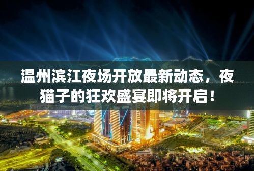 温州滨江夜场开放最新动态，夜猫子的狂欢盛宴即将开启！