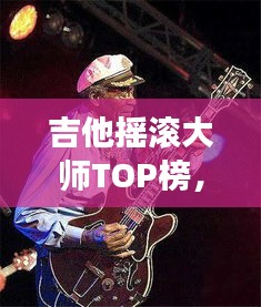 吉他摇滚大师TOP榜，十位殿堂级人物盘点